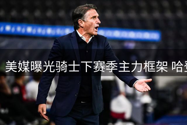 美媒曝光骑士下赛季主力框架 哈登米切尔领衔五虎将